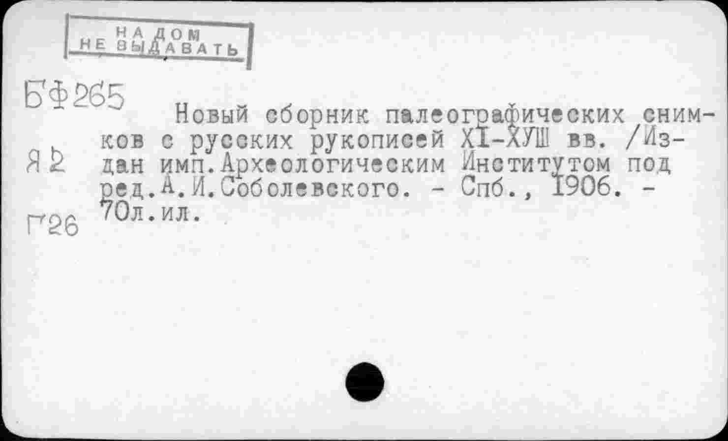 ﻿НЕ вы/а°вМать
Г26
Новый сборник палеографических снимков с русских рукописей ХІ-ХУЦ] вв. /Из-
дан имп.Археологическим Институтом под ред.А,И.Соболевского. - Спб.» 1906. -70л.ил.